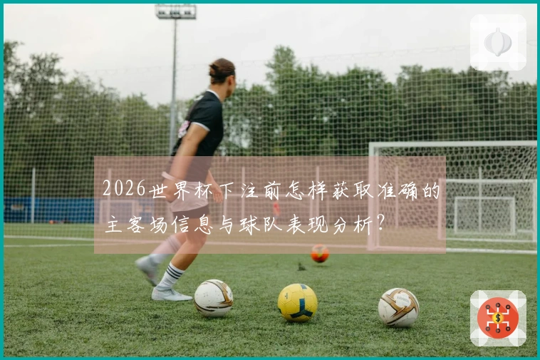 2026世界杯下注前怎样获取准确的主客场信息与球队表现分析？