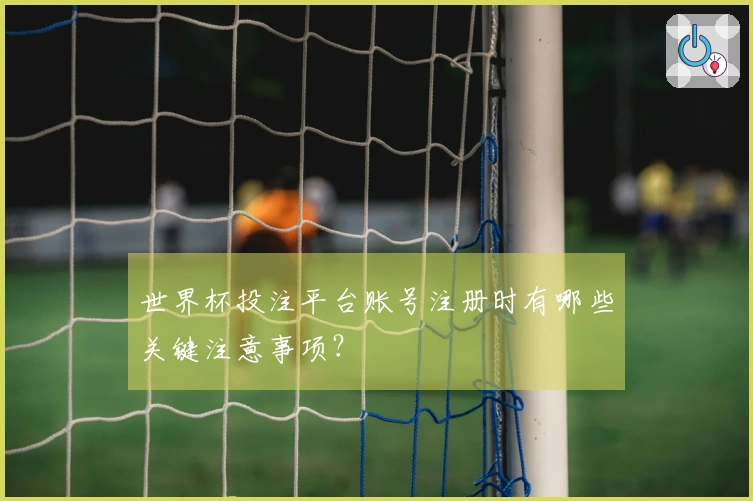 世界杯投注平台账号注册时有哪些关键注意事项？