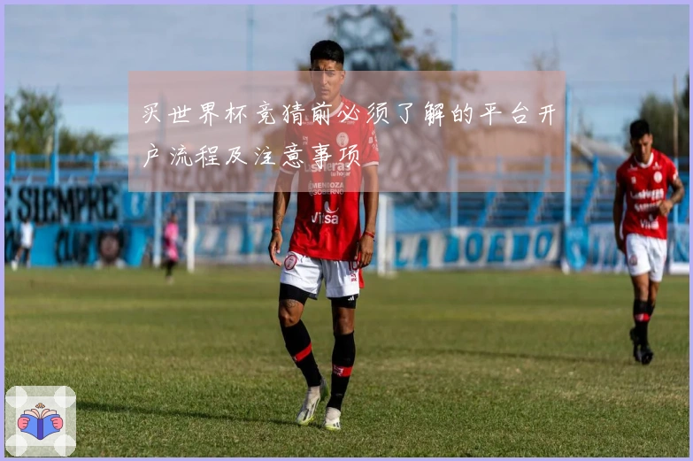 买世界杯竞猜前必须了解的平台开户流程及注意事项