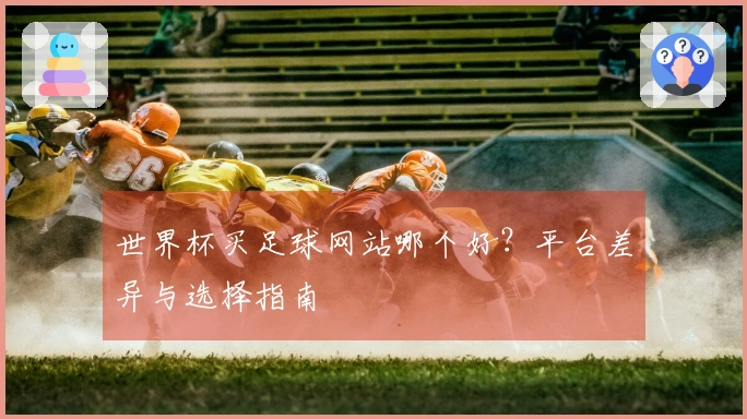 世界杯买足球网站哪个好？平台差异与选择指南
