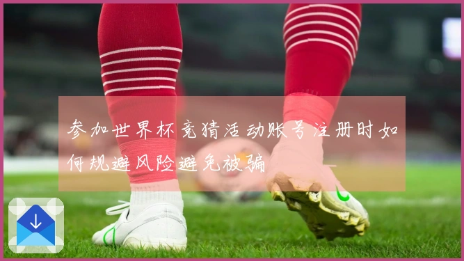 参加世界杯竞猜活动账号注册时如何规避风险避免被骗